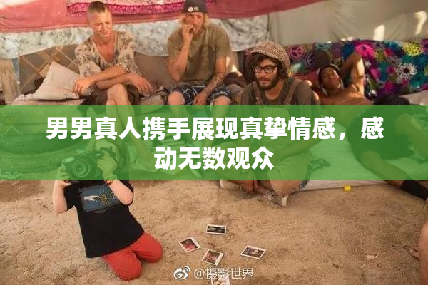 男男真人携手展现真挚情感，感动无数观众
