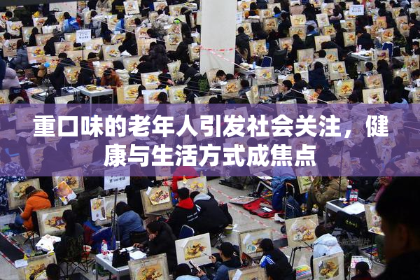 重口味的老年人引发社会关注，健康与生活方式成焦点
