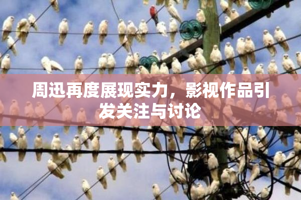 周迅再度展现实力，影视作品引发关注与讨论