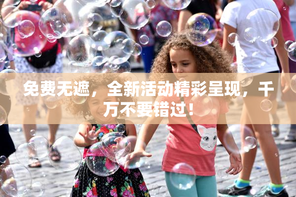 免费无遮，全新活动精彩呈现，千万不要错过！