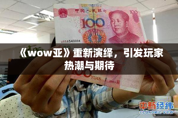 《wow亚》重新演绎，引发玩家热潮与期待