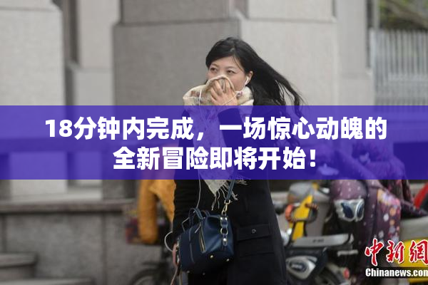 18分钟内完成，一场惊心动魄的全新冒险即将开始！