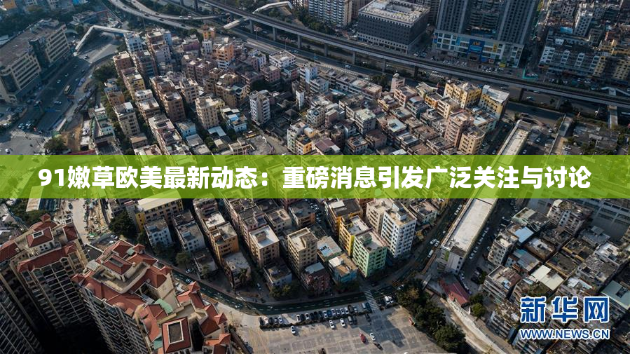 91嫩草欧美最新动态：重磅消息引发广泛关注与讨论
