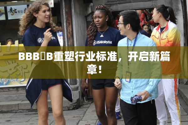 BBB槡B重塑行业标准，开启新篇章！