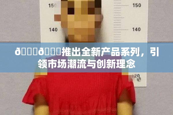 🔞🍆推出全新产品系列，引领市场潮流与创新理念