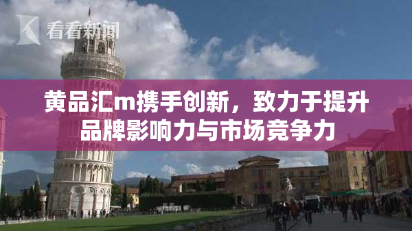 黄品汇m携手创新，致力于提升品牌影响力与市场竞争力