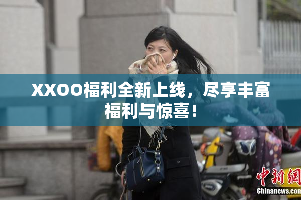XXOO福利全新上线，尽享丰富福利与惊喜！