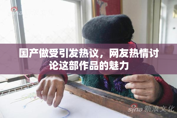 国产做受引发热议，网友热情讨论这部作品的魅力