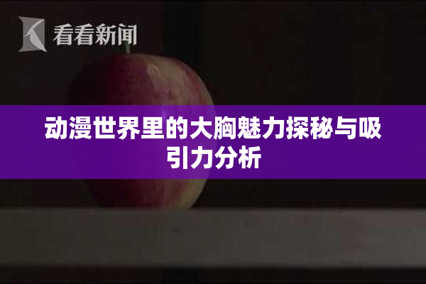 动漫世界里的大胸魅力探秘与吸引力分析
