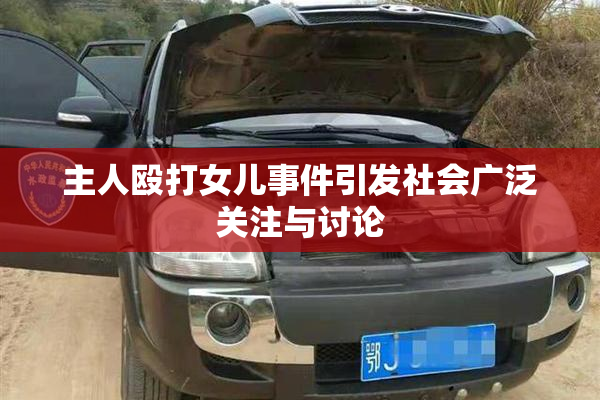 主人殴打女儿事件引发社会广泛关注与讨论