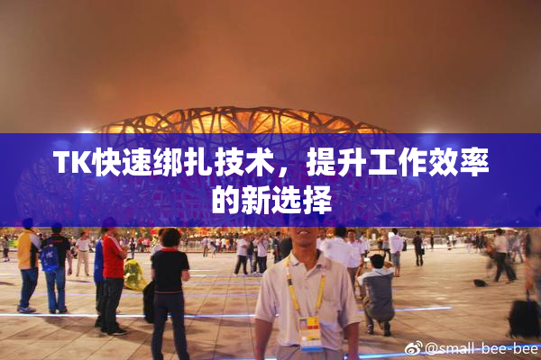 TK快速绑扎技术，提升工作效率的新选择
