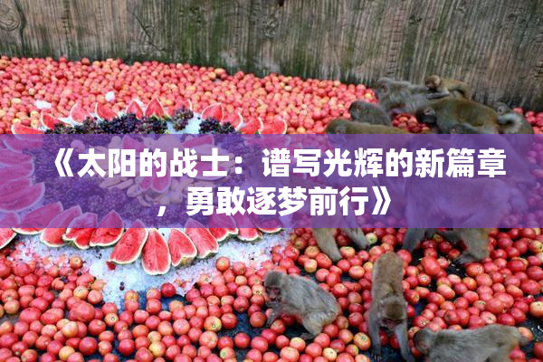 《太阳的战士：谱写光辉的新篇章，勇敢逐梦前行》