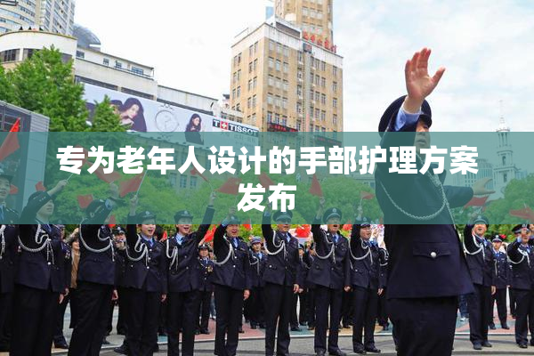 专为老年人设计的手部护理方案发布