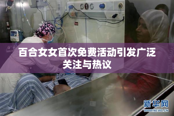 百合女女首次免费活动引发广泛关注与热议
