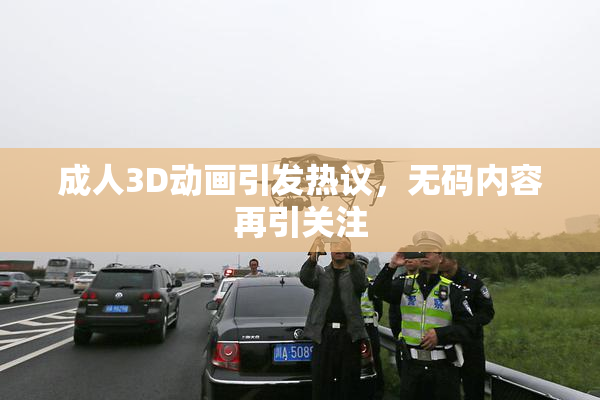 成人3D动画引发热议，无码内容再引关注