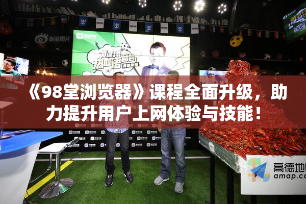 《98堂浏览器》课程全面升级，助力提升用户上网体验与技能！