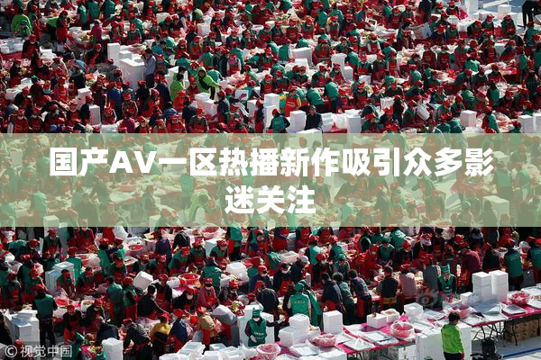 国产AV一区热播新作吸引众多影迷关注