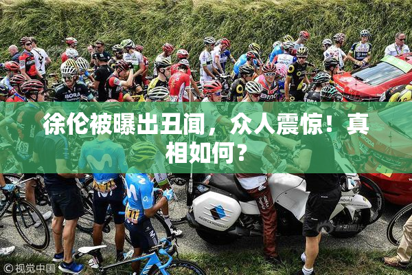 徐伦被曝出丑闻，众人震惊！真相如何？