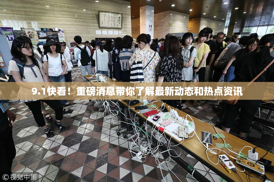 9.1快看！重磅消息带你了解最新动态和热点资讯