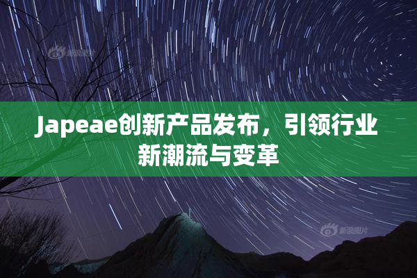 Japeae创新产品发布，引领行业新潮流与变革