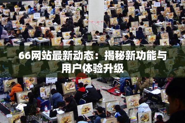 66网站最新动态：揭秘新功能与用户体验升级