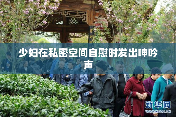 少妇在私密空间自慰时发出呻吟声