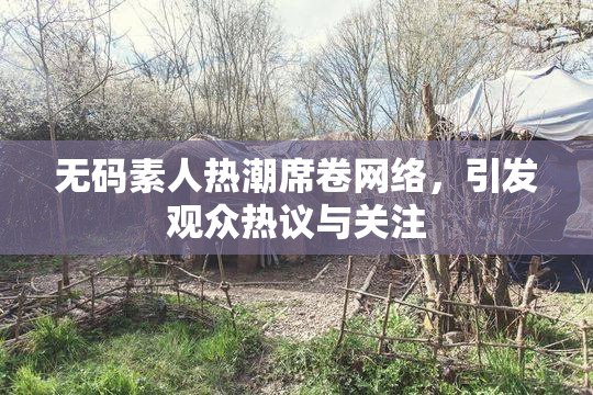 无码素人热潮席卷网络，引发观众热议与关注