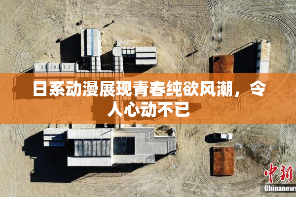 日系动漫展现青春纯欲风潮，令人心动不已