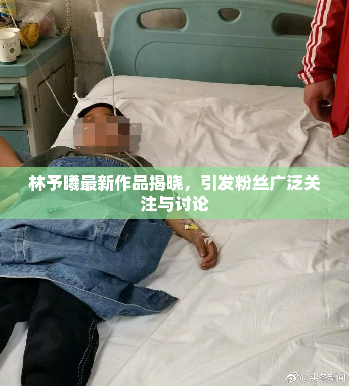 林予曦最新作品揭晓，引发粉丝广泛关注与讨论