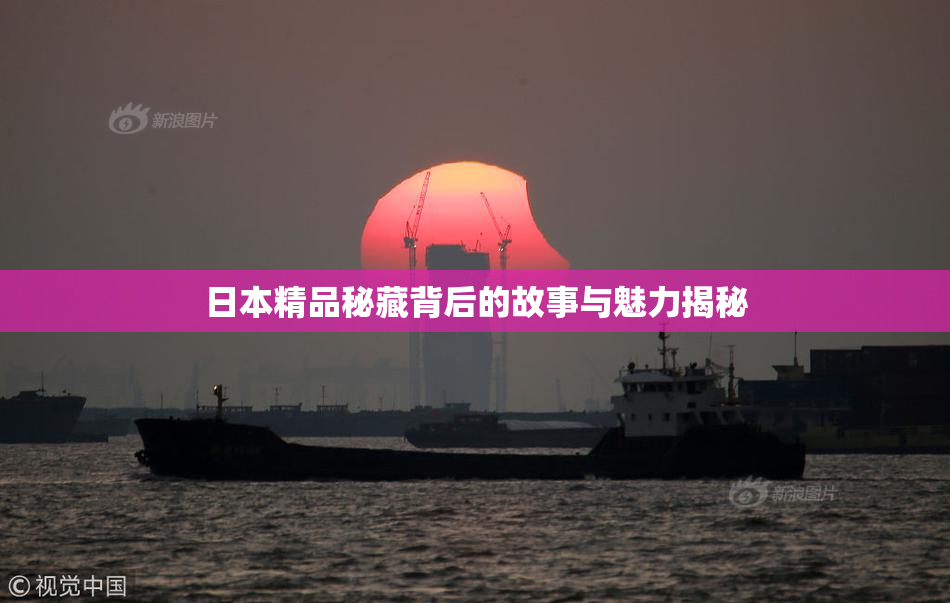 日本精品秘藏背后的故事与魅力揭秘