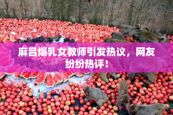 麻吕爆乳女教师引发热议，网友纷纷热评！