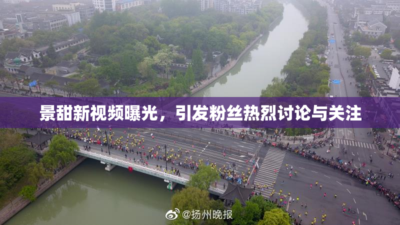 景甜新视频曝光，引发粉丝热烈讨论与关注