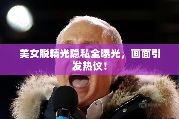 美女脱精光隐私全曝光，画面引发热议！