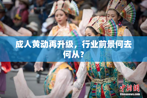 成人黄动再升级，行业前景何去何从？