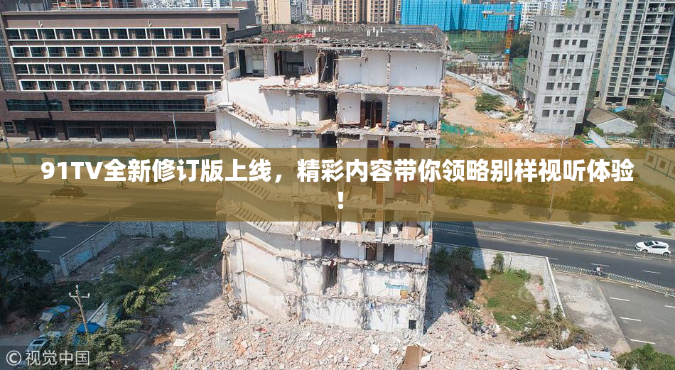 91TV全新修订版上线，精彩内容带你领略别样视听体验！