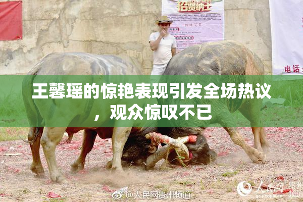 王馨瑶的惊艳表现引发全场热议，观众惊叹不已