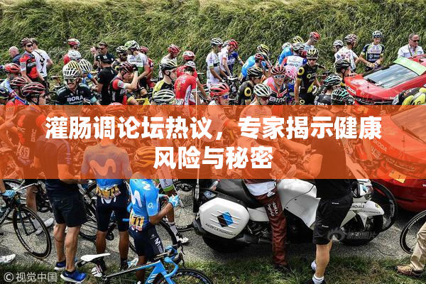灌肠调论坛热议，专家揭示健康风险与秘密