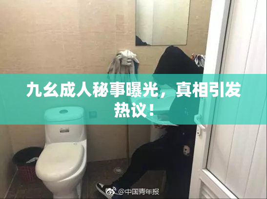 九幺成人秘事曝光，真相引发热议！