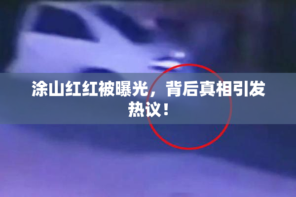 涂山红红被曝光，背后真相引发热议！