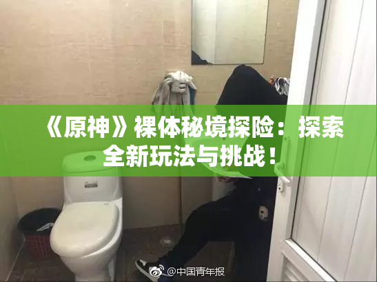 《原神》裸体秘境探险：探索全新玩法与挑战！