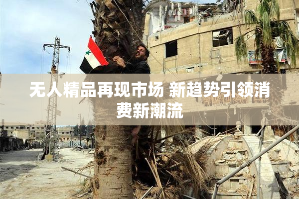 无人精品再现市场 新趋势引领消费新潮流