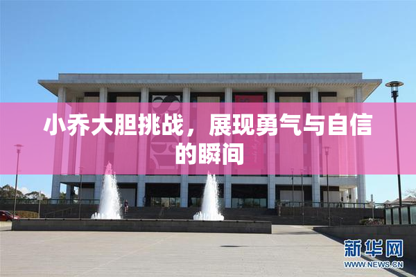小乔大胆挑战，展现勇气与自信的瞬间