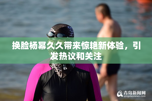 换脸杨幂久久带来惊艳新体验，引发热议和关注