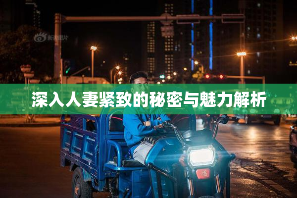 深入人妻紧致的秘密与魅力解析