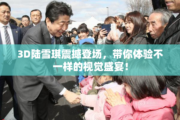 3D陆雪琪震撼登场，带你体验不一样的视觉盛宴！