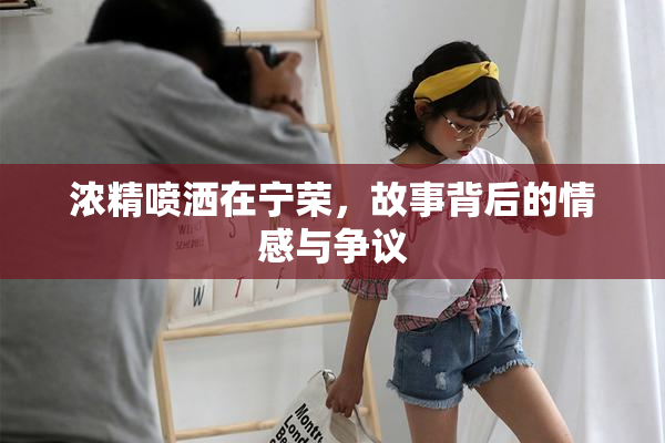 浓精喷洒在宁荣，故事背后的情感与争议