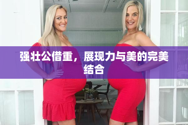 强壮公借重，展现力与美的完美结合