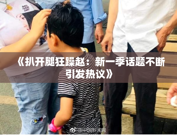 《扒开腿狂躁赵：新一季话题不断引发热议》