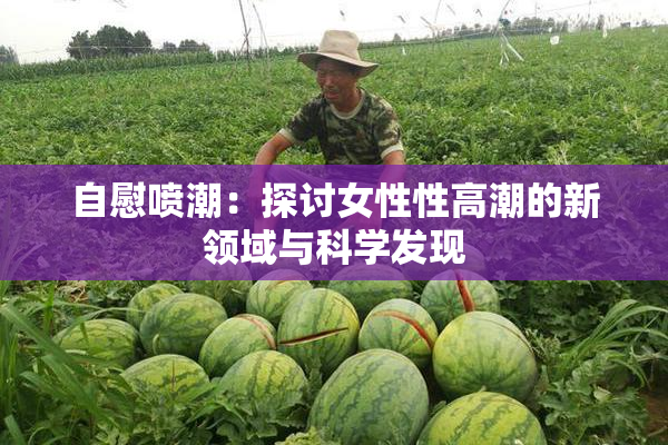 自慰喷潮：探讨女性性高潮的新领域与科学发现