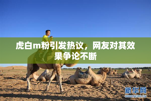 虎白m粉引发热议，网友对其效果争论不断